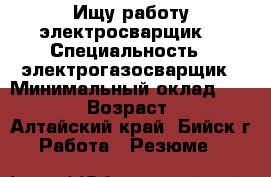 Ищу работу электросварщик  › Специальность ­ электрогазосварщик › Минимальный оклад ­ 18 000 › Возраст ­ 36 - Алтайский край, Бийск г. Работа » Резюме   